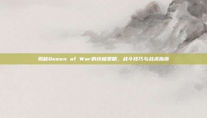 揭秘Queen of War的终极策略,战斗技巧与战术指南