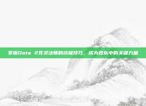 掌握Dota 2死灵法师的终极技巧，成为团队中的关键力量