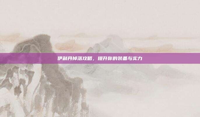 伊利丹掉落攻略,提升你的装备与实力