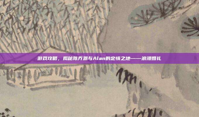 游戏攻略,揭秘陈乔恩与Alan的定情之地——浪漫婚礼