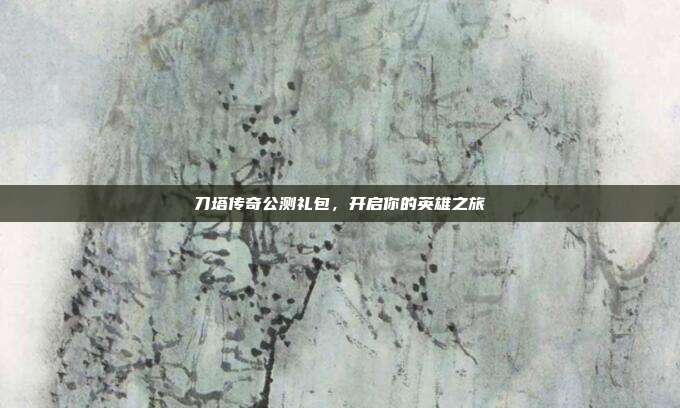 刀塔传奇公测礼包,开启你的英雄之旅