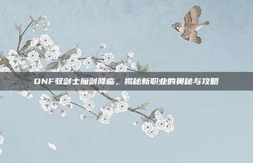 DNF驭剑士魔剑降临,揭秘新职业的奥秘与攻略