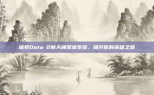 探索Dota 2新天梯奖章系统,提升你的英雄之路