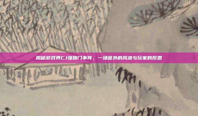 揭秘游戏界CJ强吻门事件,一场意外的风波与玩家的反思