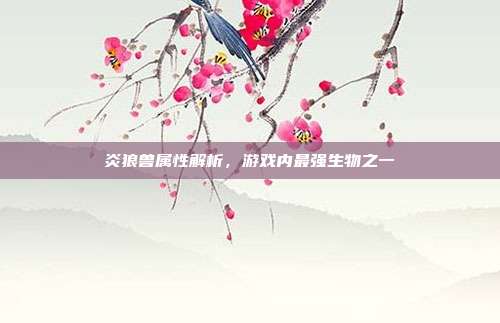 炎狼兽属性解析,游戏内最强生物之一