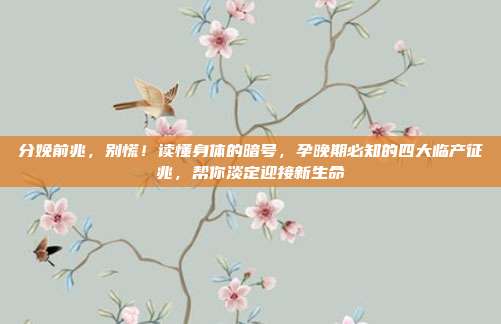 分娩前兆，别慌！读懂身体的暗号，孕晚期必知的四大临产征兆，帮你淡定迎接新生命