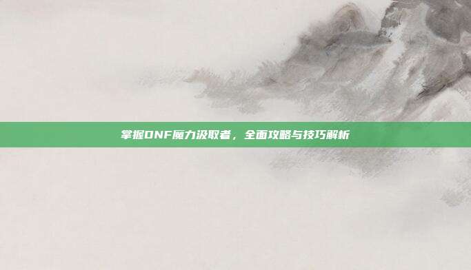 掌握DNF魔力汲取者,全面攻略与技巧解析