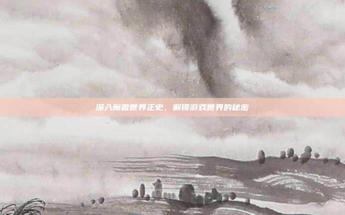 深入魔兽世界正史,解锁游戏世界的秘密