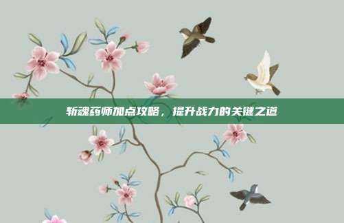 斩魂药师加点攻略,提升战力的关键之道
