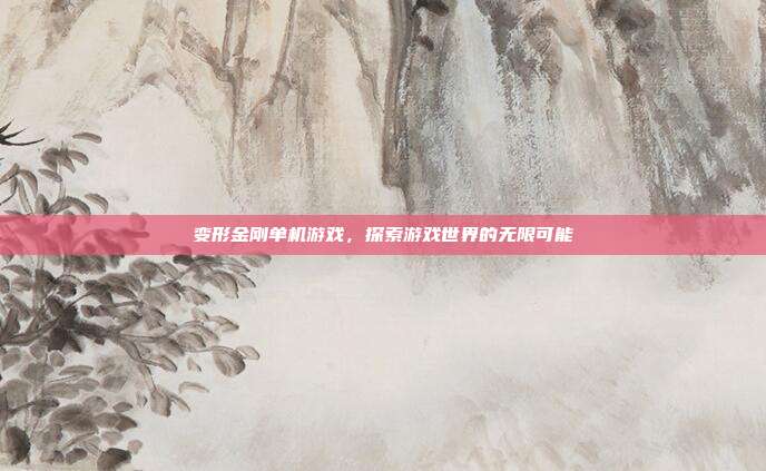 变形金刚单机游戏,探索游戏世界的无限可能