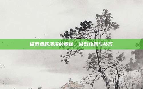 探索鱼跃清溪的奥秘,游戏攻略与技巧