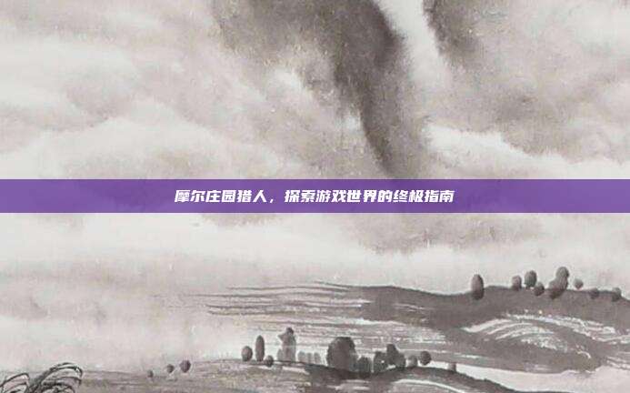 摩尔庄园猎人,探索游戏世界的终极指南