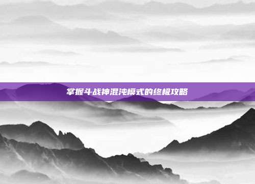 掌握斗战神混沌模式的终极攻略