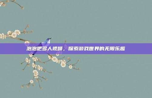 泡泡吧多人视频,探索游戏世界的无限乐趣