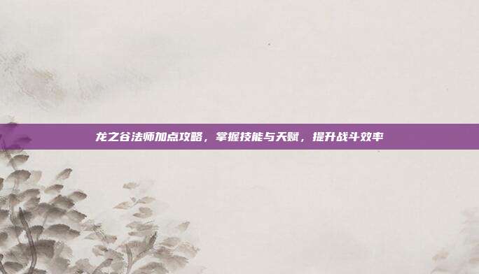 龙之谷法师加点攻略,掌握技能与天赋,提升战斗效率