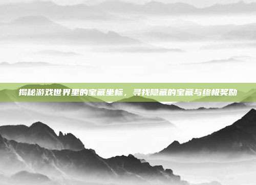 揭秘游戏世界里的宝藏坐标,寻找隐藏的宝藏与终极奖励