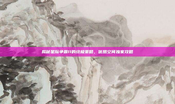 揭秘星际争霸II的终极策略,优酷空间独家攻略
