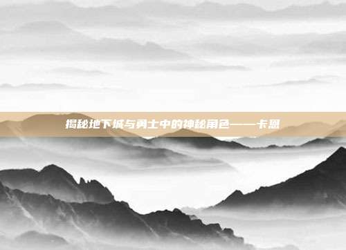 揭秘地下城与勇士中的神秘角色——卡恩