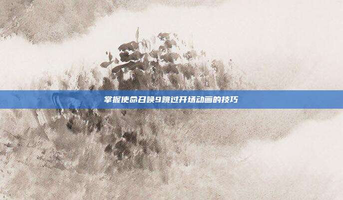掌握使命召唤9跳过开场动画的技巧