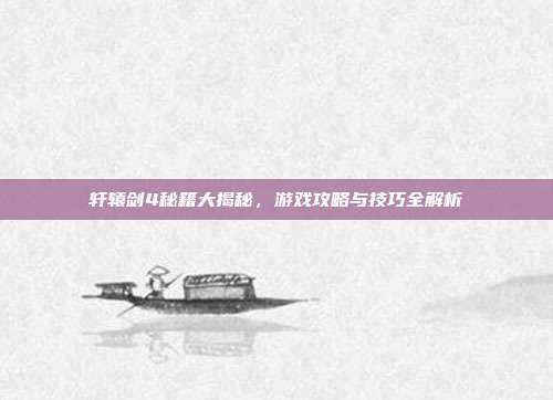 轩辕剑4秘籍大揭秘,游戏攻略与技巧全解析