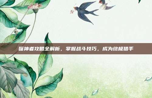 噬神者攻略全解析,掌握战斗技巧,成为终极猎手