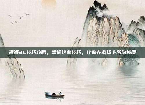 澄海3C技巧攻略,掌握这些技巧,让你在战场上所向披靡