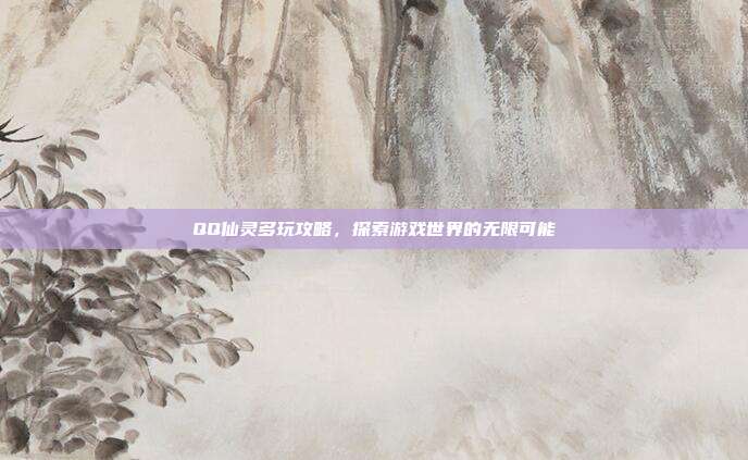 QQ仙灵多玩攻略,探索游戏世界的无限可能
