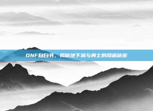 DNF自白书,揭秘地下城与勇士的隐藏秘密