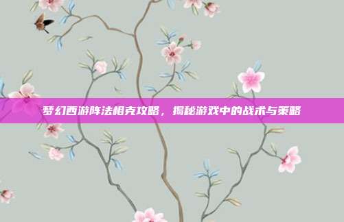梦幻西游阵法相克攻略,揭秘游戏中的战术与策略