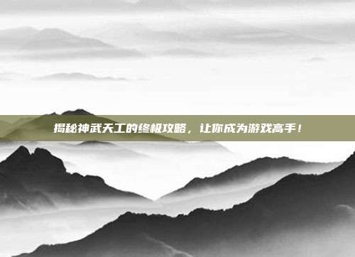 揭秘神武天工的终极攻略,让你成为游戏高手!