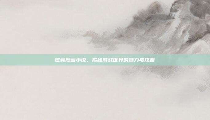 炫舞漫画小说，揭秘游戏世界的魅力与攻略