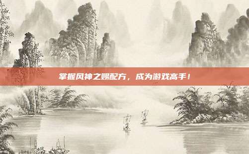 掌握风神之赐配方,成为游戏高手!