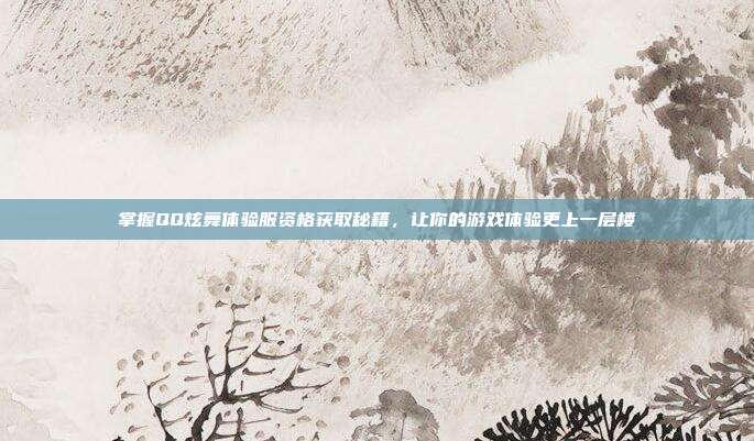 掌握QQ炫舞体验服资格获取秘籍,让你的游戏体验更上一层楼