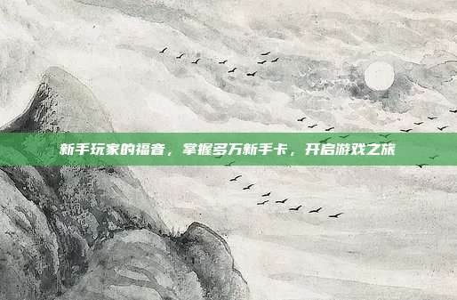新手玩家的福音,掌握多万新手卡,开启游戏之旅