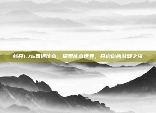 新开1.76网通传奇,探索传奇世界,开启你的游戏之旅