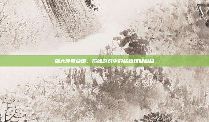 盛大传奇合击,揭秘游戏中的终极技能组合