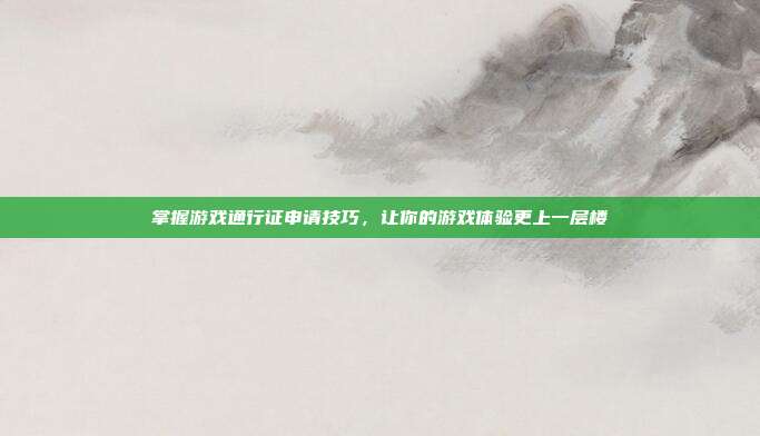 掌握游戏通行证申请技巧,让你的游戏体验更上一层楼