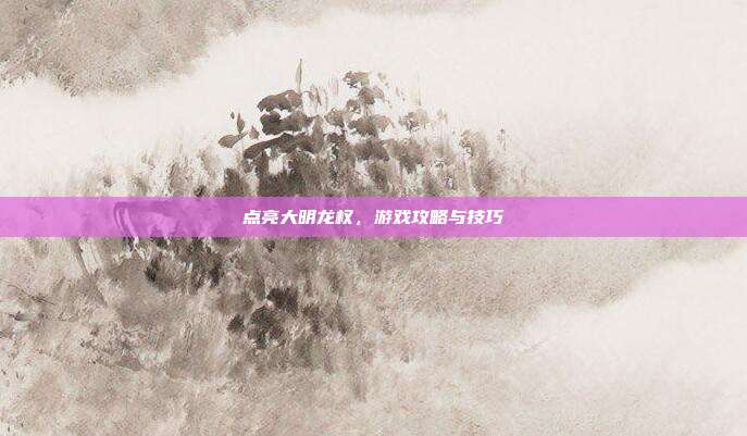 点亮大明龙权,游戏攻略与技巧