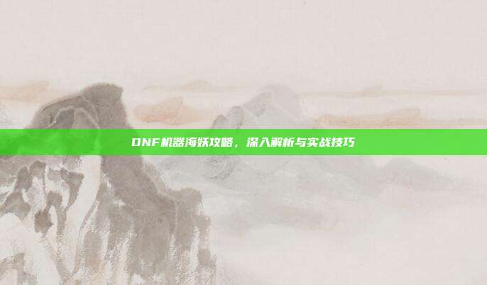 DNF机器海妖攻略,深入解析与实战技巧