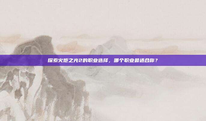 探索火炬之光2的职业选择,哪个职业最适合你?