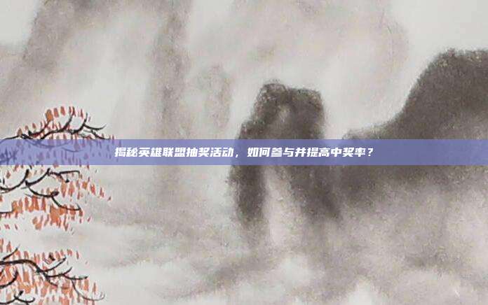 揭秘英雄联盟抽奖活动,如何参与并提高中奖率?