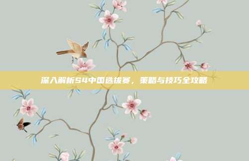 深入解析S4中国选拔赛,策略与技巧全攻略