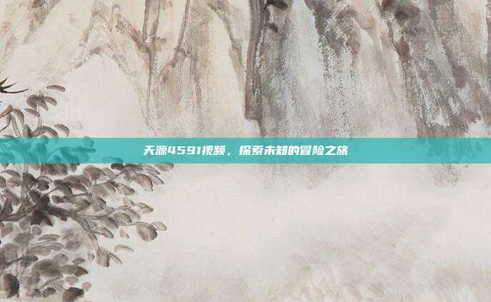 天源4591视频,探索未知的冒险之旅