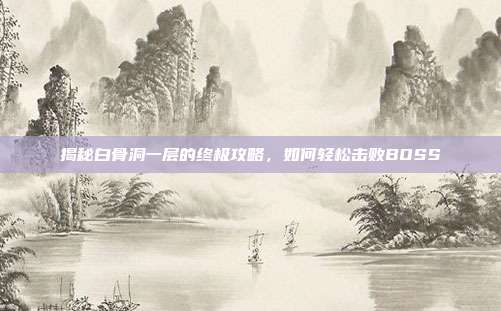 揭秘白骨洞一层的终极攻略,如何轻松击败BOSS