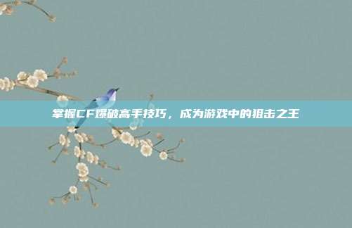 掌握CF爆破高手技巧，成为游戏中的狙击之王