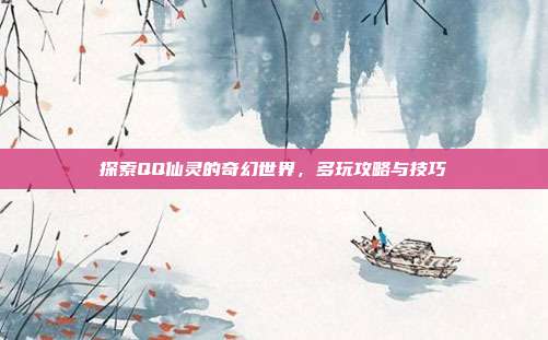 探索QQ仙灵的奇幻世界，多玩攻略与技巧