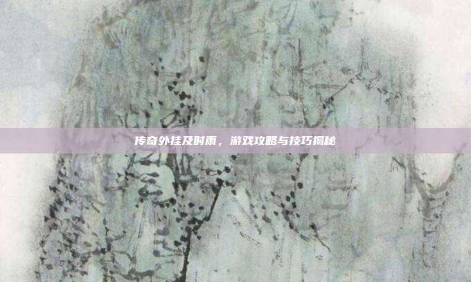 传奇外挂及时雨,游戏攻略与技巧揭秘