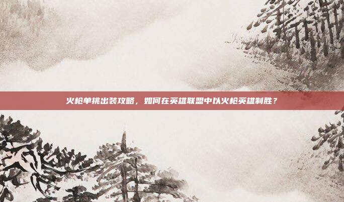 火枪单挑出装攻略,如何在英雄联盟中以火枪英雄制胜?
