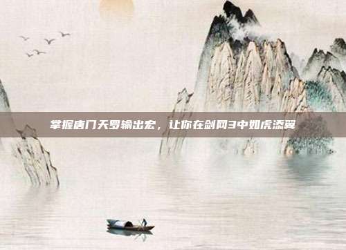 掌握唐门天罗输出宏,让你在剑网3中如虎添翼