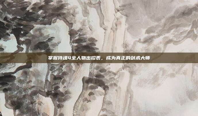 掌握侍魂4全人物出招表,成为真正的剑术大师